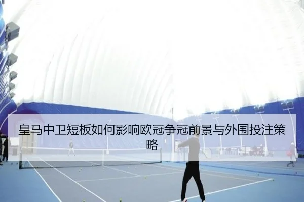 皇马中卫短板如何影响欧冠争冠前景与外围投注策略
