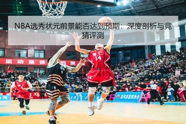 NBA选秀状元前景能否达到预期：深度剖析与竞猜评测