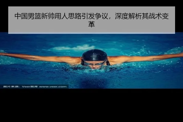 中国男篮新帅用人思路引发争议，深度解析其战术变革